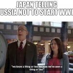 We Know A Thing Or Two | JAPAN TELLING RUSSIA NOT TO START WWIII | image tagged in we know a thing or two | made w/ Imgflip meme maker