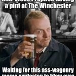 Shaun of the Dead | Anti-Woke Prophet: Having a pint at The Winchester; Waiting for this ass-wagonry meme explosion to blow over | image tagged in shaun of the dead | made w/ Imgflip meme maker
