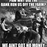 post trump | PAW WHY DID THE BANK RUN US OFF THE FARM? WE AINT GOT NO MONEY | image tagged in post trump | made w/ Imgflip meme maker
