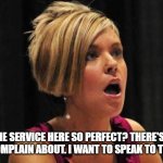 Angry Karen | WHY IS THE SERVICE HERE SO PERFECT? THERE'S NOTHING FOR ME TO COMPLAIN ABOUT. I WANT TO SPEAK TO THE MANAGER! | image tagged in angry karen | made w/ Imgflip meme maker