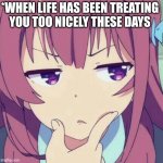 animegirl-thinking | *WHEN LIFE HAS BEEN TREATING YOU TOO NICELY THESE DAYS | image tagged in animegirl-thinking | made w/ Imgflip meme maker
