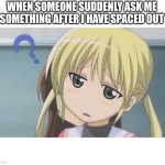 confused anime girl | WHEN SOMEONE SUDDENLY ASK ME SOMETHING AFTER I HAVE SPACED OUT | image tagged in confused anime girl | made w/ Imgflip meme maker