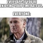 No I won’t | EVERY APP: IF YOU’RE ENJOYING YOUR TIME RATE US…; EVERYONE: | image tagged in no i don't think i will,apps | made w/ Imgflip meme maker