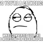 F*** the Catholic Church! | SO YOU’RE A CATHOLIC? WHAT CONVERTED YOU, THE CHILD MOLESTING OR THE HOMOPHOBIA? | image tagged in meh,catholicism,catholic church,pedophiles,catholic,religion | made w/ Imgflip meme maker