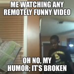Oh no | ME WATCHING ANY REMOTELY FUNNY VIDEO; OH NO, MY HUMOR; IT’S BROKEN | image tagged in oh no our table it's broken | made w/ Imgflip meme maker