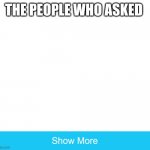 show more | THE PEOPLE WHO ASKED | image tagged in show more | made w/ Imgflip meme maker