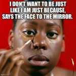 Why Change A Thing? | I DON’T WANT TO BE JUST LIKE I AM JUST BECAUSE, SAYS THE FACE TO THE MIRROR. | image tagged in why change a thing | made w/ Imgflip meme maker
