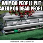 Why? | WHY DO PEOPLE PUT MAKEUP ON DEAD PEOPLE? | image tagged in why | made w/ Imgflip meme maker