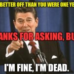 My Prices Brings... | ARE YOU BETTER OFF THAN YOU WERE ONE YEAR AGO? THANKS FOR ASKING, BUT... I'M FINE, I'M DEAD. | image tagged in ronald reagan,smilin biden,dementia,joe | made w/ Imgflip meme maker