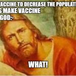 Jesus what | GOD MAKES VACCINE TO DECREASE THE POPULATION ON EARTH; SCIENTISTS MAKE VACCINE 
GOD:-; WHAT! | image tagged in jesus what | made w/ Imgflip meme maker