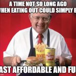 Dave Thomas, Wendy's | A TIME NOT SO LONG AGO WHEN EATING OUT COULD SIMPLY BE; FAST AFFORDABLE AND FUN | image tagged in dave thomas wendy's | made w/ Imgflip meme maker