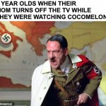 Angry Hitler | 3 YEAR OLDS WHEN THEIR MOM TURNS OFF THE TV WHILE THEY WERE WATCHING COCOMELON: | image tagged in angry hitler,memes | made w/ Imgflip meme maker
