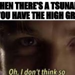 Oh, I don't think so | WHEN THERE'S A TSUNAMI BUT YOU HAVE THE HIGH GROUND | image tagged in oh i don't think so | made w/ Imgflip meme maker