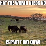 Party Hat Cow | WHAT THE WORLD NEEDS NOW; IS PARTY HAT COW! | image tagged in party hat cow | made w/ Imgflip meme maker