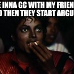 Michael Jackson Popcorn Meme | ME INNA GC WITH MY FRIENDS AND THEN THEY START ARGUING | image tagged in memes,michael jackson popcorn | made w/ Imgflip meme maker