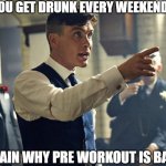 Preworkout | YOU GET DRUNK EVERY WEEKEND! TELL ME AGAIN WHY PRE WORKOUT IS BAD FOR ME! | image tagged in peaky blinders | made w/ Imgflip meme maker