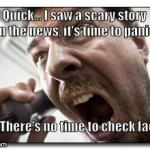 Shouter | Quick... I saw a scary story on the news, it's time to panic! No! There's no time to check facts! | image tagged in memes,shouter | made w/ Imgflip meme maker