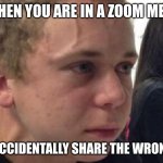 frustrated meme | WHEN YOU ARE IN A ZOOM MEET; AND YOU ACCIDENTALLY SHARE THE WRONG SCREEN | image tagged in frustrated meme | made w/ Imgflip meme maker