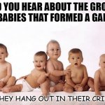 Daily Bad Dad Joke Jan 24 2022 | DID YOU HEAR ABOUT THE GROUP OF BABIES THAT FORMED A GANG? THEY HANG OUT IN THEIR CRIB. | image tagged in many babies | made w/ Imgflip meme maker