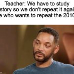 Those were good years | Teacher: We have to study history so we don't repeat it again!
Me who wants to repeat the 2010s: | image tagged in sad will smith,2010 | made w/ Imgflip meme maker