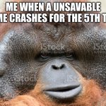 Might as well stop. | ME WHEN A UNSAVABLE GAME CRASHES FOR THE 5TH TIME | image tagged in upset orangutan | made w/ Imgflip meme maker