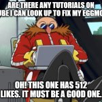 Eggman Laptop | ARE THERE ANY TUTORIALS ON YOUTUBE I CAN LOOK UP TO FIX MY EGGMOBILE? OH! THIS ONE HAS 512 LIKES. IT MUST BE A GOOD ONE. | image tagged in eggman laptop | made w/ Imgflip meme maker