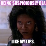 whoopi ghost | YOU BEING SUSPICIOUSLY BLACK... LIKE MY LIPS. | image tagged in whoopi ghost | made w/ Imgflip meme maker