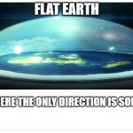Flat Earth Dome | FLAT EARTH; WHERE THE ONLY DIRECTION IS SOUTH | image tagged in flat earth dome | made w/ Imgflip meme maker