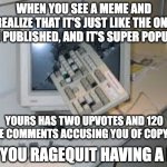 the internet isn't fair, kids. | WHEN YOU SEE A MEME AND REALIZE THAT IT'S JUST LIKE THE ONE YOU PUBLISHED, AND IT'S SUPER POPULAR; YOURS HAS TWO UPVOTES AND 120 HATE COMMENTS ACCUSING YOU OF COPYING; SO YOU RAGEQUIT HAVING A PC | image tagged in internet rage quit | made w/ Imgflip meme maker