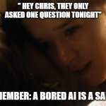 Sad AI | " HEY CHRIS, THEY ONLY ASKED ONE QUESTION TONIGHT"; REMEMBER: A BORED AI IS A SAD AI | image tagged in sad ai | made w/ Imgflip meme maker