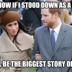 Prince Harry and Meghan Markle | YOU KNOW IF I STOOD DOWN AS A ROYAL, THAT'LL BE THE BIGGEST STORY OF 2020! | image tagged in prince harry and meghan markle | made w/ Imgflip meme maker