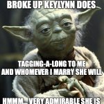 Admirable Keylynn Vega is Yoda meme | REFUSING THAT WE BROKE UP KEYLYNN DOES; TAGGING-A-LONG TO ME AND WHOMEVER I MARRY SHE WILL; HMMM... VERY ADMIRABLE SHE IS
BAD THAT IS NOT | image tagged in talk backwards yoda does | made w/ Imgflip meme maker