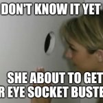 Glory Hole | SHE DON'T KNOW IT YET BUT; SHE ABOUT TO GET HER EYE SOCKET BUSTED IN | image tagged in glory hole | made w/ Imgflip meme maker