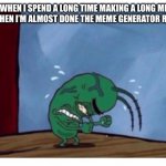 This just happened, and I’m exaggerating by a LOT. | ME WHEN I SPEND A LONG TIME MAKING A LONG MEME BUT WHEN I’M ALMOST DONE THE MEME GENERATOR RESETS: | image tagged in plankton angry,frustration,memes,relatable,only memers will understand | made w/ Imgflip meme maker