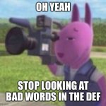 Caught in 4k | OH YEAH; STOP LOOKING AT BAD WORDS IN THE DEF | image tagged in caught in 4k | made w/ Imgflip meme maker