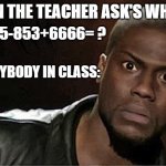 Kevin Hart | WHEN THE TEACHER ASK'S WHAT IS 1+2X45-853+6666= ? EVERYBODY IN CLASS: | image tagged in memes,lol,funnny,fun | made w/ Imgflip meme maker