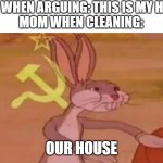 this meme isn't orignal and i know it isn't | MOM WHEN ARGUING: THIS IS MY HOUSE
MOM WHEN CLEANING:; OUR HOUSE | image tagged in soviet bugs bunny | made w/ Imgflip meme maker