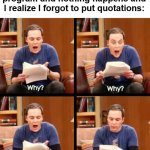 haha mistakes happen sometimes | How I react when I run my program and nothing happens and I realize I forgot to put quotations: | image tagged in why why why oh that's why | made w/ Imgflip meme maker