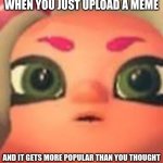 wait what | WHEN YOU JUST UPLOAD A MEME; AND IT GETS MORE POPULAR THAN YOU THOUGHT | image tagged in that one moment when,lol,thank you | made w/ Imgflip meme maker