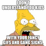 Grandpa is out of touch | I DON'T UNDERSTAND YOU KIDS; WITH YOUR FANCY GIFS AND GANG SIGNS. | image tagged in grandpa simpson,gang sign,gifs,old people | made w/ Imgflip meme maker