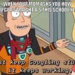 I just keep Googling stuff and it keeps working | WHEN YOUR MOM ASKS YOU HOW YOU GOT STRAIGHT A'S THIS SCHOOL YEAR | image tagged in i just keep googling stuff and it keeps working,rick and morty,funny,memes,funny memes,dank memes | made w/ Imgflip meme maker