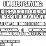 ....What do You Think? | I'M JUST SAYING:; I THINK THEY SHOULD BRING DEVON BOSTICK BACK TO DIARY OF A WIMPY KID; HE WAS HALF MY CHILDHOOD IN RODRICK RULES. I'M JUST SAYING.     :|         HE LOOKS WAY MORE LIKE RODRICK EVEN THOUGH HE IS 25 NOW...STILL. UPVOTE TO AGREE AND DOWNVOTE TO DISAGREE               :| | image tagged in blank,diary of a wimpy kid | made w/ Imgflip meme maker