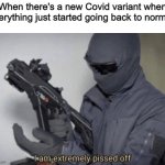 smh | When there's a new Covid variant when everything just started going back to normal | image tagged in i am extremely pissed off | made w/ Imgflip meme maker