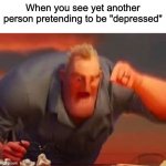 No offence to those who are actually diagnosed | When you see yet another person pretending to be "depressed" | image tagged in mr incredible mad,relatable,oh wow are you actually reading these tags,memes,stop reading the tags | made w/ Imgflip meme maker
