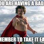 Nacho Libre | IF YOU ARE HAVING A BAD DAY; REMEMBER TO TAKE IT EASY! | image tagged in nacho libre | made w/ Imgflip meme maker