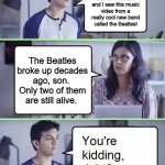 You're Kidding Right Beatles | Hey , Mom, I was on YouTube and I saw this music video from a really cool new band called the Beatles! The Beatles broke up decades ago, son.  Only two of them are still alive. | image tagged in you're kidding right,the beatles | made w/ Imgflip meme maker