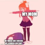 Monika t-posing on Sans | MY MOM ME WHEN SHE CHECKS MY SEARCH HISTORY | image tagged in monika t-posing on sans | made w/ Imgflip meme maker