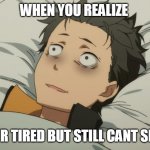 re:zero subaru | WHEN YOU REALIZE; YOUR TIRED BUT STILL CANT SLEEP | image tagged in re zero subaru | made w/ Imgflip meme maker