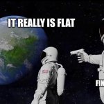 Final Answer | IT REALLY IS FLAT; IS THAT YOUR FINAL ANSWER? | image tagged in astronaut meme always has been template | made w/ Imgflip meme maker