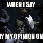 ? | WHEN I SAY; WHEN I SAY MY OPINION ON TWITTER | image tagged in fnaf 1 animatronics | made w/ Imgflip meme maker